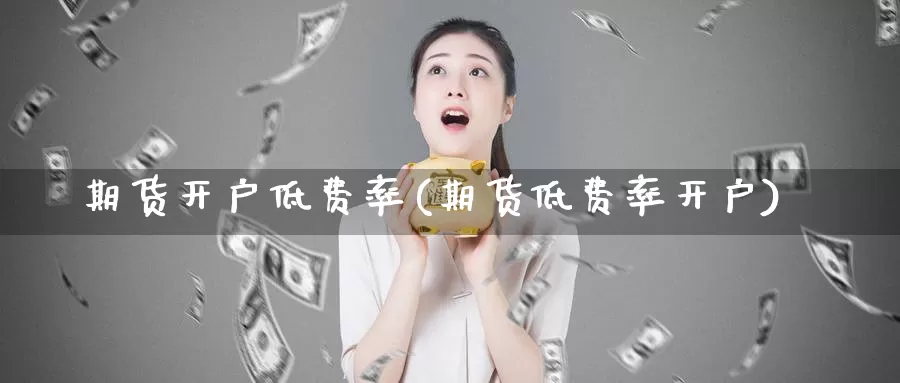 期货开户低费率(期货低费率开户)_https://www.szfzlp.com_期货直播室_第1张