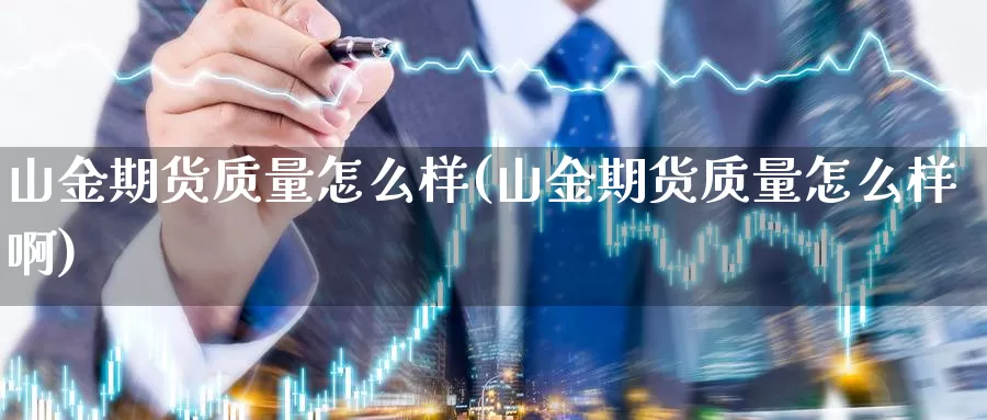 山金期货质量怎么样(山金期货质量怎么样啊)_https://www.szfzlp.com_期货行情_第1张