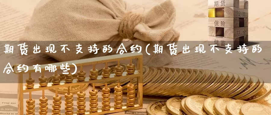 期货出现不支持的合约(期货出现不支持的合约有哪些)_https://www.szfzlp.com_期货入门_第1张