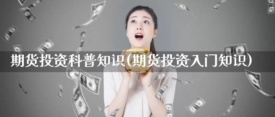 期货投资科普知识(期货投资入门知识)_https://www.szfzlp.com_期货开户_第1张