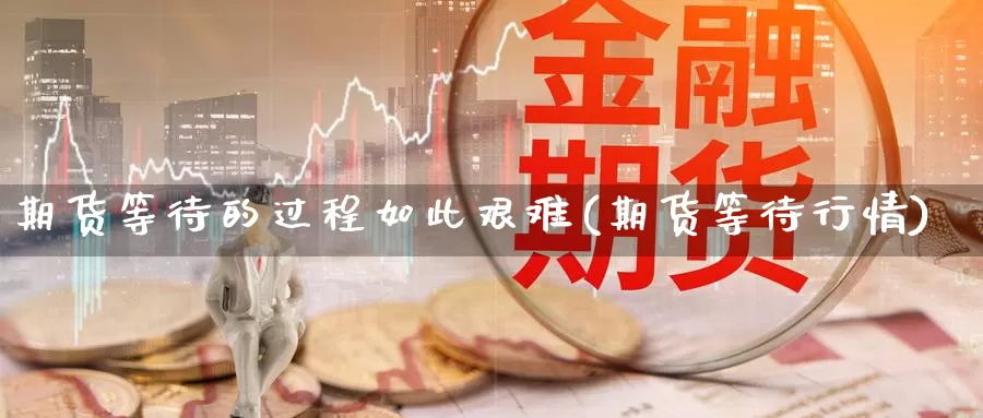 期货等待的过程如此艰难(期货等待行情)_https://www.szfzlp.com_期货入门_第1张