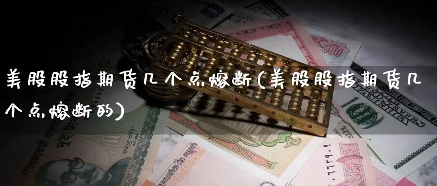 美股股指期货几个点熔断(美股股指期货几个点熔断的)_https://www.szfzlp.com_期货入门_第1张