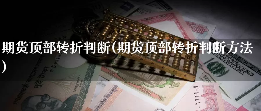 期货顶部转折判断(期货顶部转折判断方法)_https://www.szfzlp.com_期货入门_第1张