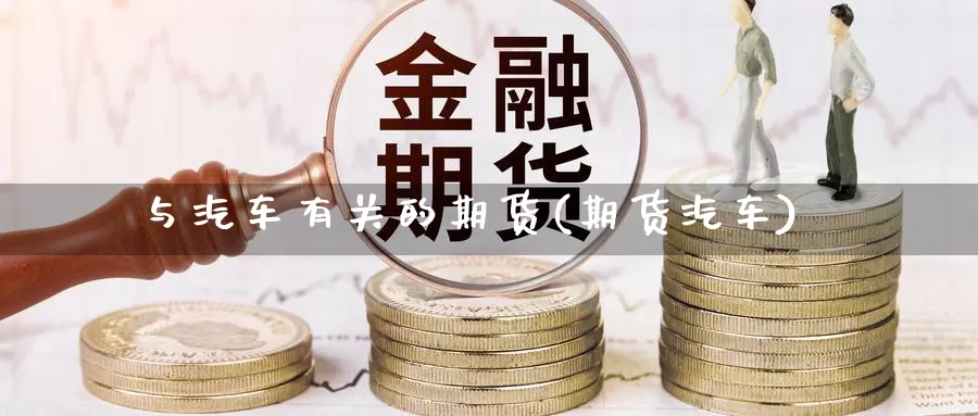 与汽车有关的期货(期货汽车)_https://www.szfzlp.com_期货直播室_第1张