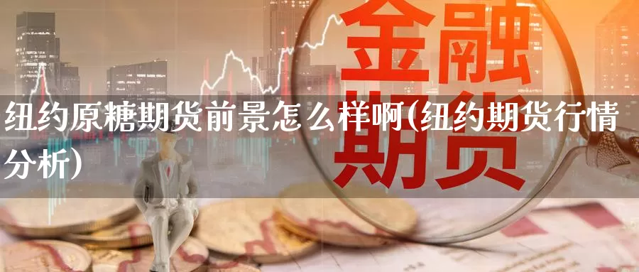 纽约原糖期货前景怎么样啊(纽约期货行情分析)_https://www.szfzlp.com_期货行情_第1张