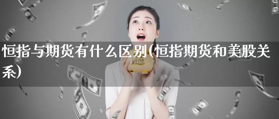 恒指与期货有什么区别(恒指期货和美股关系)_https://www.szfzlp.com_期货行情_第1张