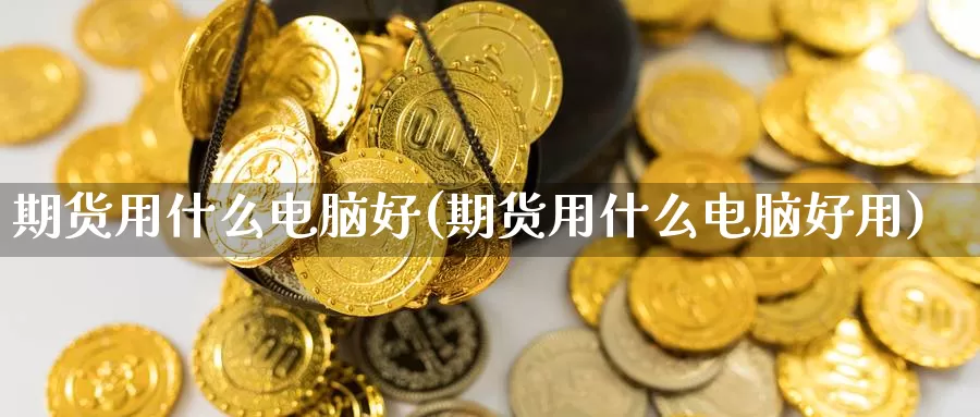 期货用什么电脑好(期货用什么电脑好用)_https://www.szfzlp.com_期货入门_第1张