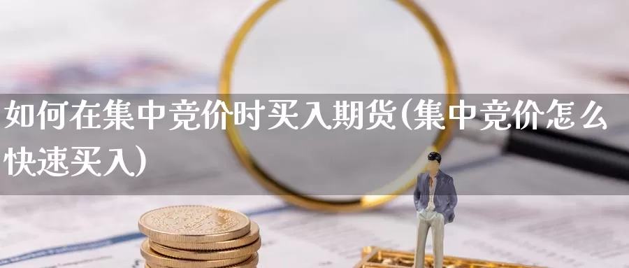 如何在集中竞价时买入期货(集中竞价怎么快速买入)_https://www.szfzlp.com_期货开户_第1张