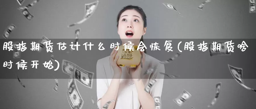 股指期货估计什么时候会恢复(股指期货啥时候开始)_https://www.szfzlp.com_期货行情_第1张