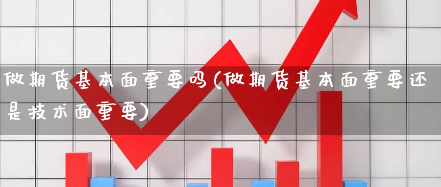 做期货基本面重要吗(做期货基本面重要还是技术面重要)_https://www.szfzlp.com_期货开户_第1张