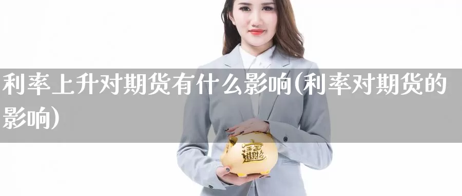 利率上升对期货有什么影响(利率对期货的影响)_https://www.szfzlp.com_期货行情_第1张