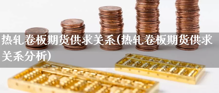 热轧卷板期货供求关系(热轧卷板期货供求关系分析)_https://www.szfzlp.com_期货开户_第1张