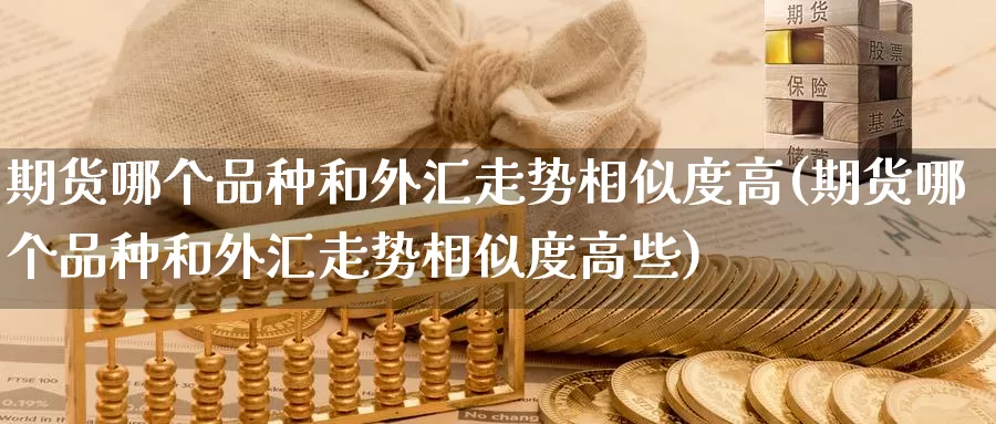 期货哪个品种和外汇走势相似度高(期货哪个品种和外汇走势相似度高些)_https://www.szfzlp.com_期货直播室_第1张