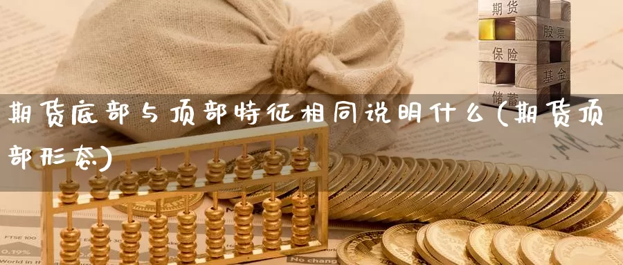 期货底部与顶部特征相同说明什么(期货顶部形态)_https://www.szfzlp.com_期货开户_第1张