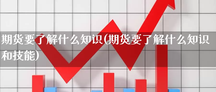 期货要了解什么知识(期货要了解什么知识和技能)_https://www.szfzlp.com_期货入门_第1张