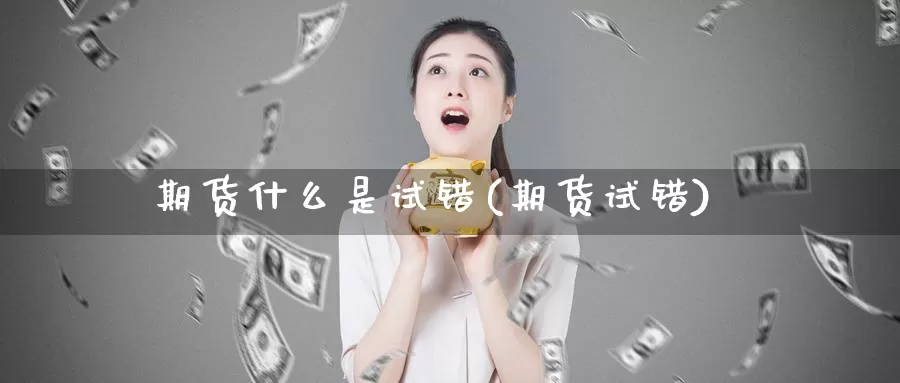 期货什么是试错(期货试错)_https://www.szfzlp.com_期货直播室_第1张