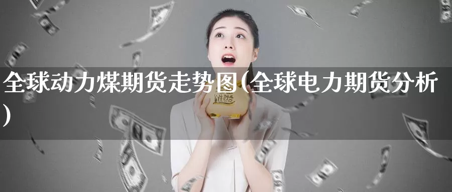 全球动力煤期货走势图(全球电力期货分析)_https://www.szfzlp.com_期货直播室_第1张