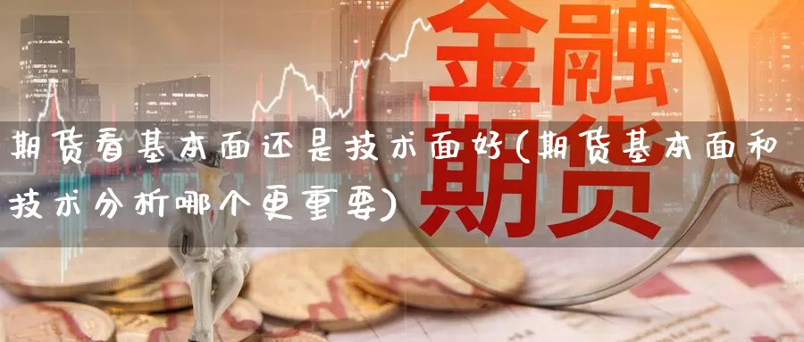 期货看基本面还是技术面好(期货基本面和技术分析哪个更重要)_https://www.szfzlp.com_期货开户_第1张