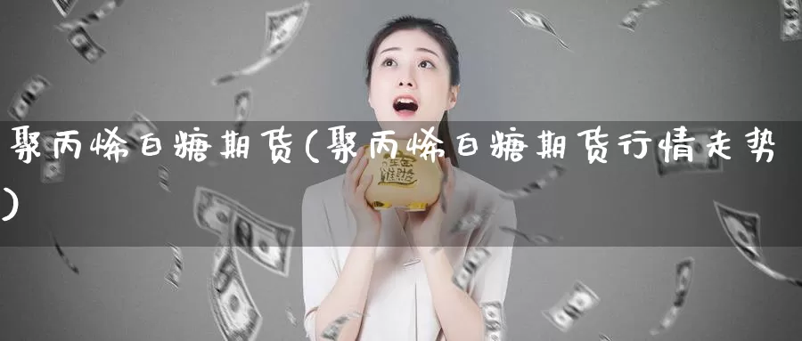 聚丙烯白糖期货(聚丙烯白糖期货行情走势)_https://www.szfzlp.com_期货直播室_第1张