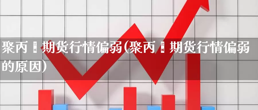 聚丙烯期货行情偏弱(聚丙烯期货行情偏弱的原因)_https://www.szfzlp.com_期货直播室_第1张