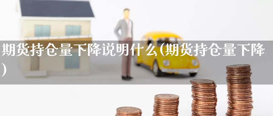 期货持仓量下降说明什么(期货持仓量下降)_https://www.szfzlp.com_期货直播室_第1张