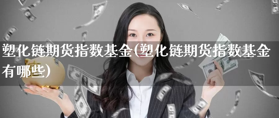 塑化链期货指数基金(塑化链期货指数基金有哪些)_https://www.szfzlp.com_期货行情_第1张