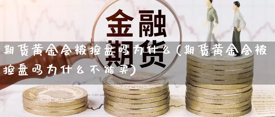 期货黄金会被控盘吗为什么(期货黄金会被控盘吗为什么不能买)_https://www.szfzlp.com_期货直播室_第1张