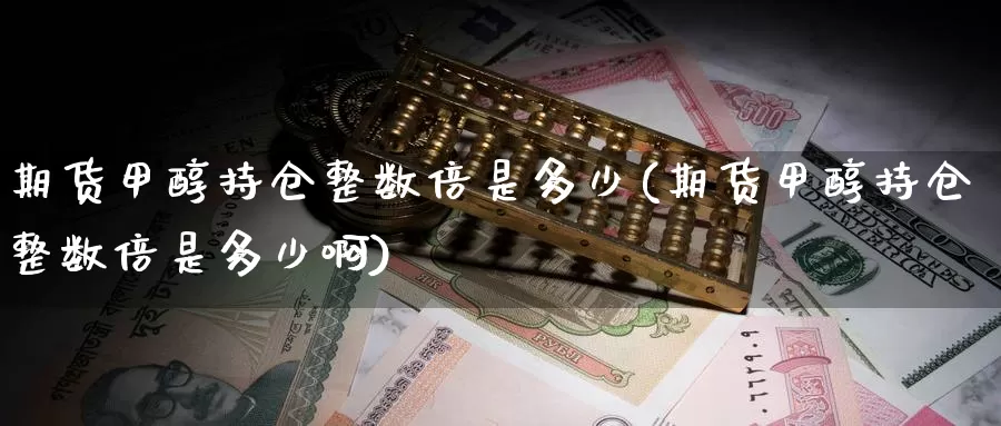 期货甲醇持仓整数倍是多少(期货甲醇持仓整数倍是多少啊)_https://www.szfzlp.com_期货直播室_第1张