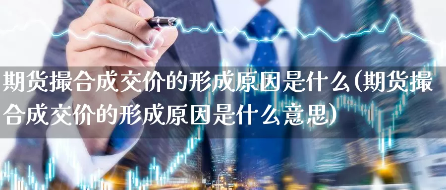 期货撮合成交价的形成原因是什么(期货撮合成交价的形成原因是什么意思)_https://www.szfzlp.com_期货直播室_第1张