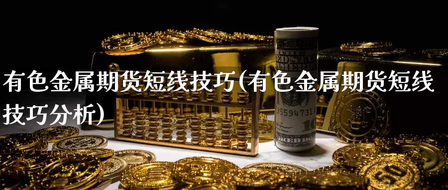 有色金属期货短线技巧(有色金属期货短线技巧分析)_https://www.szfzlp.com_期货直播室_第1张