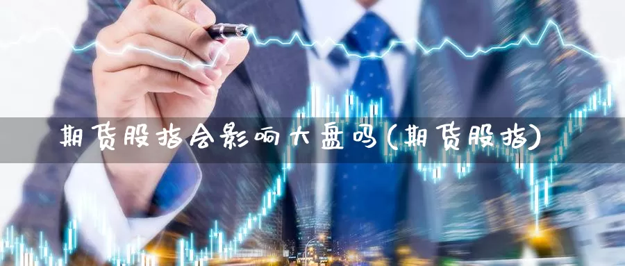 期货股指会影响大盘吗(期货股指)_https://www.szfzlp.com_期货行情_第1张