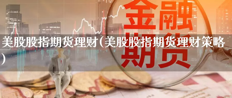 美股股指期货理财(美股股指期货理财策略)_https://www.szfzlp.com_期货入门_第1张