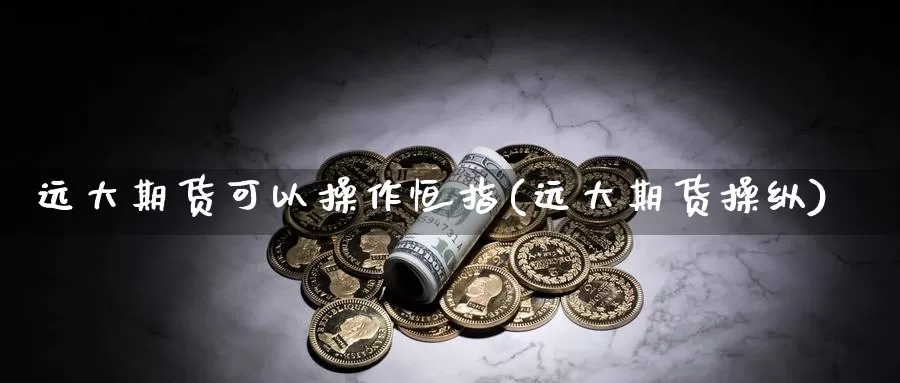 远大期货可以操作恒指(远大期货操纵)_https://www.szfzlp.com_期货开户_第1张