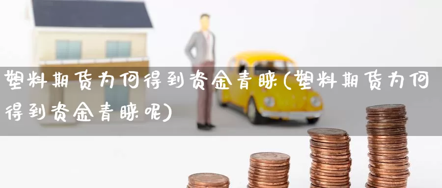 塑料期货为何得到资金青睐(塑料期货为何得到资金青睐呢)_https://www.szfzlp.com_期货入门_第1张