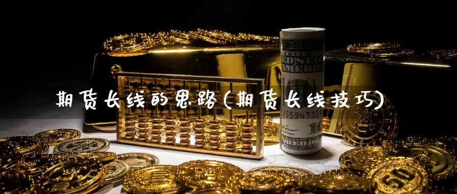 期货长线的思路(期货长线技巧)_https://www.szfzlp.com_期货开户_第1张