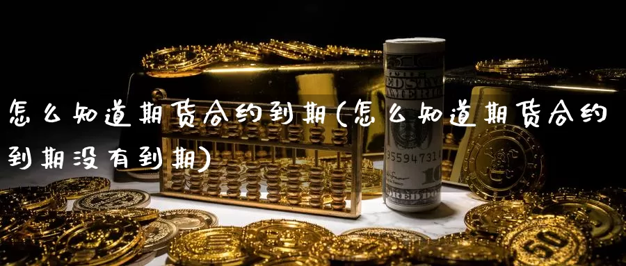 怎么知道期货合约到期(怎么知道期货合约到期没有到期)_https://www.szfzlp.com_期货开户_第1张