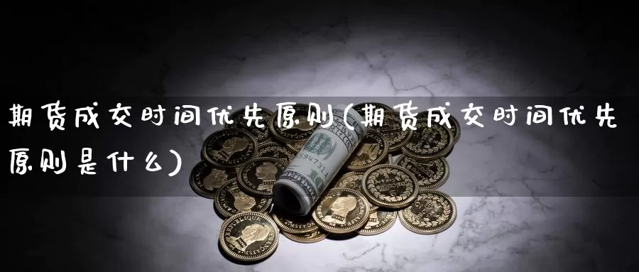 期货成交时间优先原则(期货成交时间优先原则是什么)_https://www.szfzlp.com_期货直播室_第1张