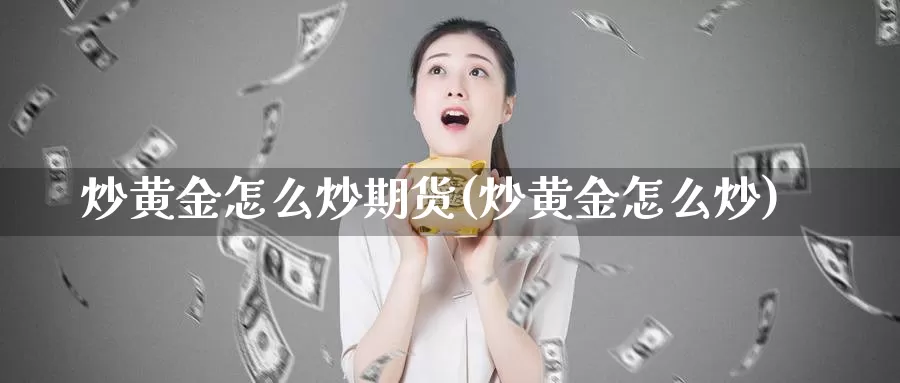 炒黄金怎么炒期货(炒黄金怎么炒)_https://www.szfzlp.com_期货行情_第1张