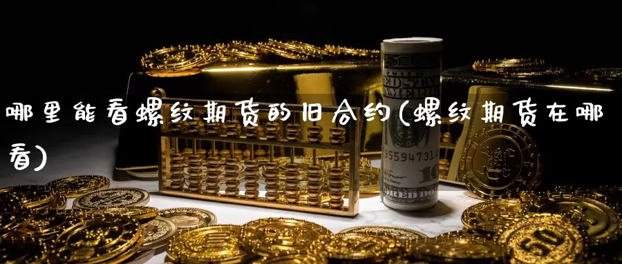 哪里能看螺纹期货的旧合约(螺纹期货在哪看)_https://www.szfzlp.com_期货入门_第1张