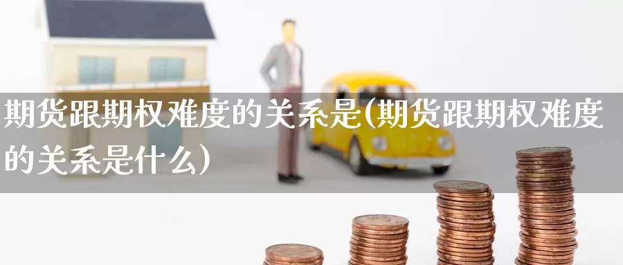 期货跟期权难度的关系是(期货跟期权难度的关系是什么)_https://www.szfzlp.com_期货直播室_第1张