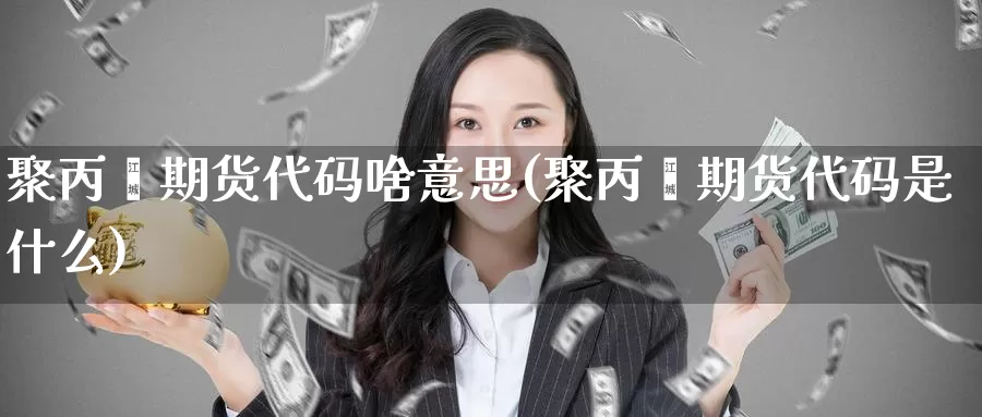 聚丙烯期货代码啥意思(聚丙烯期货代码是什么)_https://www.szfzlp.com_期货行情_第1张