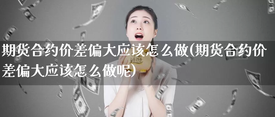 期货合约价差偏大应该怎么做(期货合约价差偏大应该怎么做呢)_https://www.szfzlp.com_期货直播室_第1张