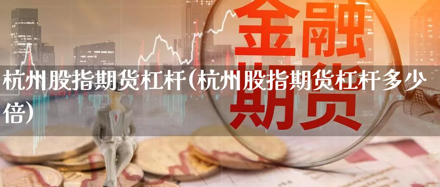 杭州股指期货杠杆(杭州股指期货杠杆多少倍)_https://www.szfzlp.com_期货开户_第1张