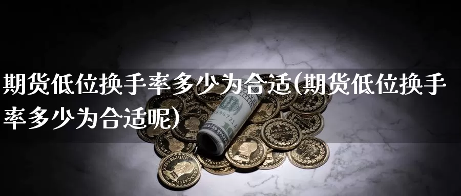 期货低位换手率多少为合适(期货低位换手率多少为合适呢)_https://www.szfzlp.com_期货直播室_第1张