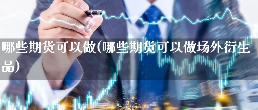 哪些期货可以做(哪些期货可以做场外衍生品)_https://www.szfzlp.com_期货开户_第1张