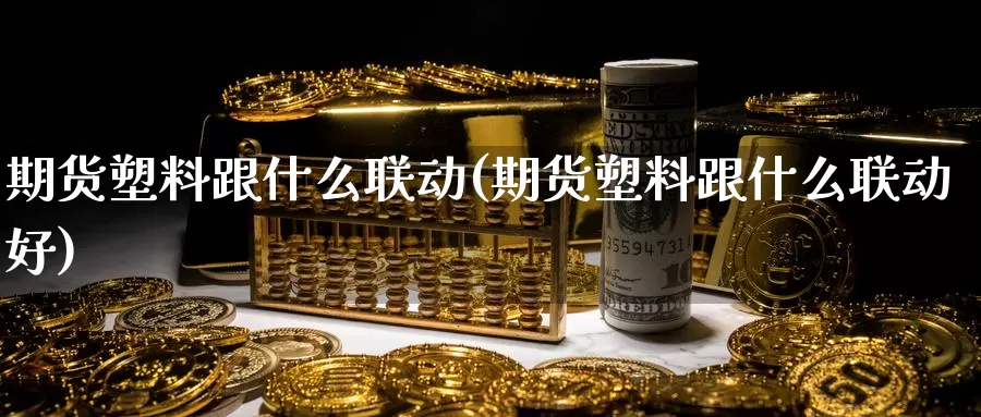 期货塑料跟什么联动(期货塑料跟什么联动好)_https://www.szfzlp.com_期货开户_第1张