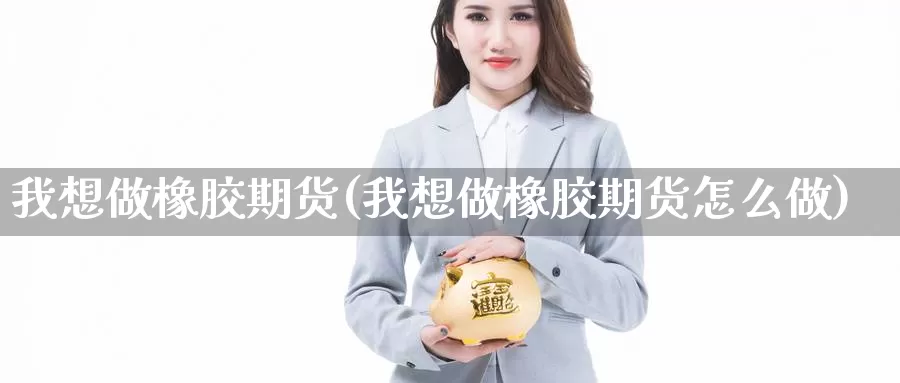 我想做橡胶期货(我想做橡胶期货怎么做)_https://www.szfzlp.com_期货直播室_第1张