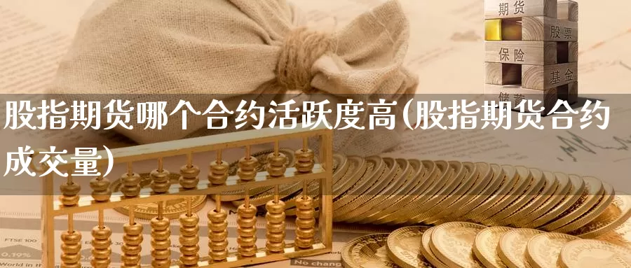 股指期货哪个合约活跃度高(股指期货合约成交量)_https://www.szfzlp.com_期货入门_第1张