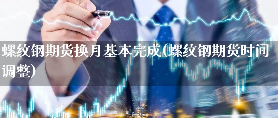 螺纹钢期货换月基本完成(螺纹钢期货时间调整)_https://www.szfzlp.com_期货直播室_第1张