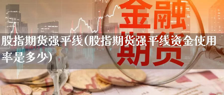 股指期货强平线(股指期货强平线资金使用率是多少)_https://www.szfzlp.com_期货行情_第1张